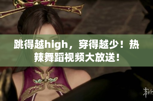 跳得越high，穿得越少！熱辣舞蹈視頻大放送！