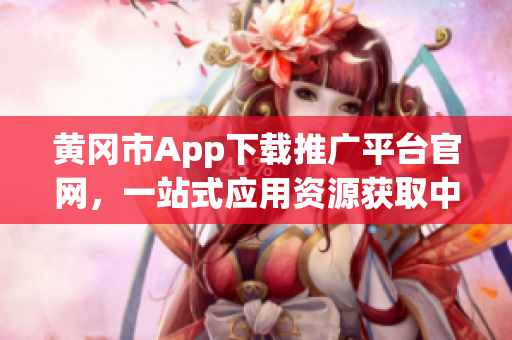 黃岡市App下載推廣平臺(tái)官網(wǎng)，一站式應(yīng)用資源獲取中心