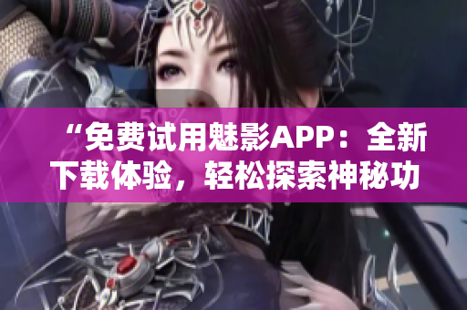 “免費(fèi)試用魅影APP：全新下載體驗(yàn)，輕松探索神秘功能”