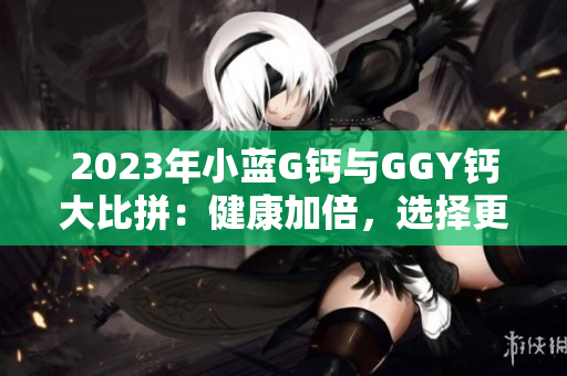 2023年小藍(lán)G鈣與GGY鈣大比拼：健康加倍，選擇更智慧