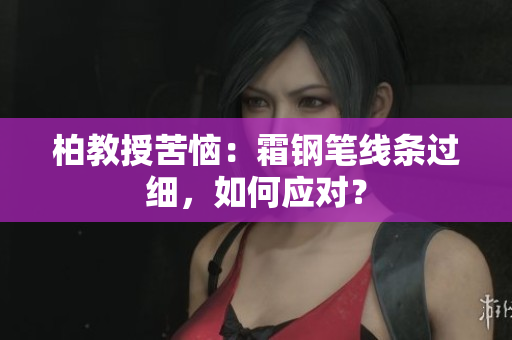 柏教授苦惱：霜鋼筆線條過(guò)細(xì)，如何應(yīng)對(duì)？