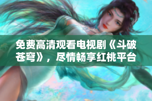 免費(fèi)高清觀看電視劇《斗破蒼穹》，盡情暢享紅桃平臺(tái)獨(dú)家熱播