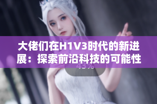 大佬們?cè)贖1V3時(shí)代的新進(jìn)展：探索前沿科技的可能性