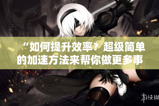 “如何提升效率？超級(jí)簡(jiǎn)單的加速方法來(lái)幫你做更多事情！”