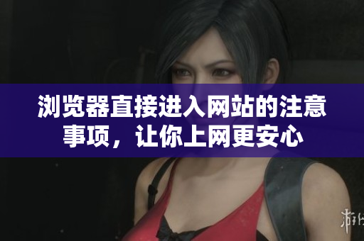 瀏覽器直接進(jìn)入網(wǎng)站的注意事項(xiàng)，讓你上網(wǎng)更安心