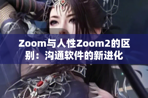 Zoom與人性Zoom2的區(qū)別：溝通軟件的新進(jìn)化
