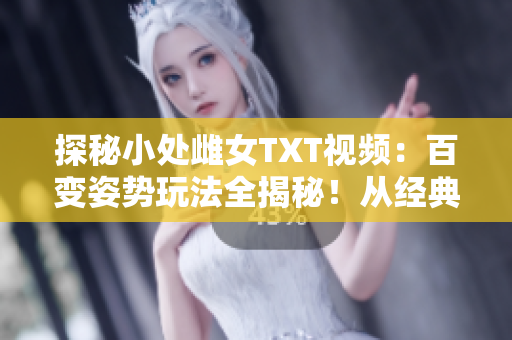 探秘小處雌女TXT視頻：百變姿勢(shì)玩法全揭秘！從經(jīng)典到創(chuàng)意，盡情領(lǐng)略