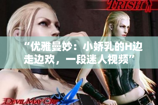 “優(yōu)雅曼妙：小嬌乳的H邊走邊歡，一段迷人視頻”