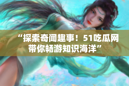 “探索奇聞趣事！51吃瓜網(wǎng)帶你暢游知識(shí)海洋”