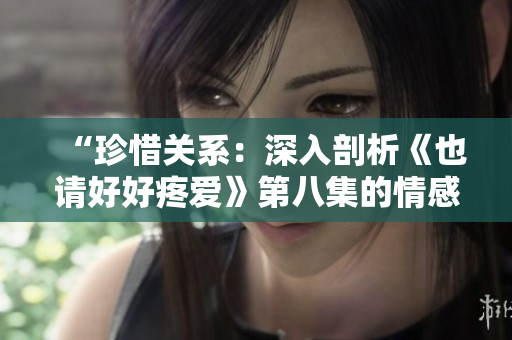 “珍惜關(guān)系：深入剖析《也請(qǐng)好好疼愛(ài)》第八集的情感升華與轉(zhuǎn)折”