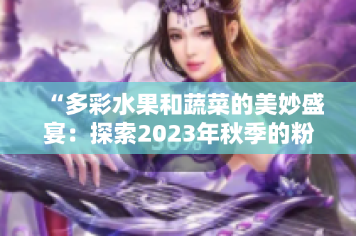 “多彩水果和蔬菜的美妙盛宴：探索2023年秋季的粉色神奇世界”