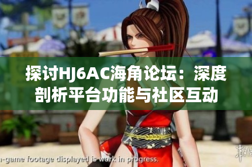 探討HJ6AC海角論壇：深度剖析平臺功能與社區(qū)互動