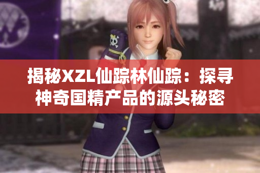 揭秘XZL仙蹤林仙蹤：探尋神奇國精產(chǎn)品的源頭秘密