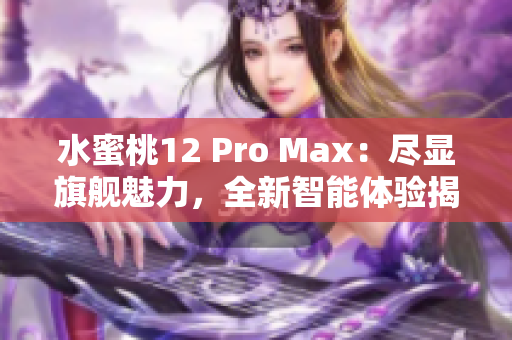 水蜜桃12 Pro Max：盡顯旗艦魅力，全新智能體驗(yàn)揭秘