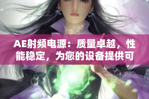 AE射頻電源：質(zhì)量卓越，性能穩(wěn)定，為您的設(shè)備提供可靠動(dòng)力支持