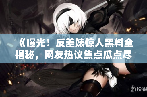《曝光！反差婊驚人黑料全揭秘，網(wǎng)友熱議焦點(diǎn)瓜點(diǎn)盡在一覽無(wú)余》