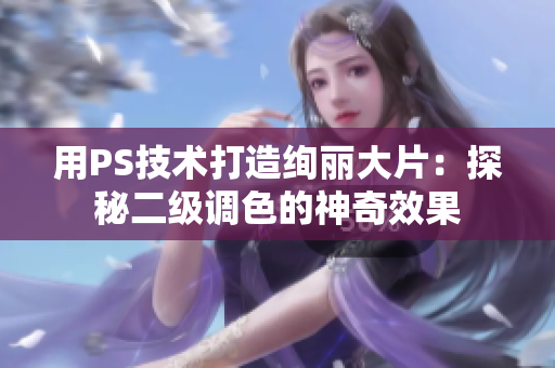 用PS技術(shù)打造絢麗大片：探秘二級(jí)調(diào)色的神奇效果