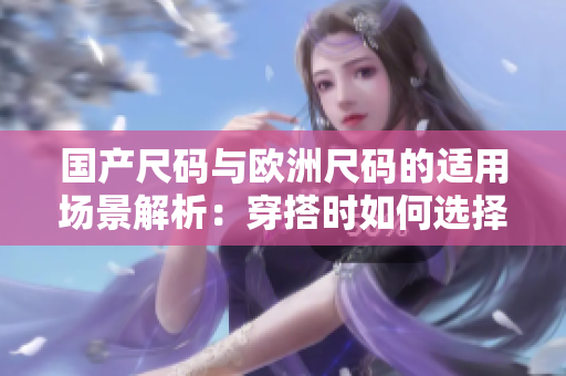 國(guó)產(chǎn)尺碼與歐洲尺碼的適用場(chǎng)景解析：穿搭時(shí)如何選擇合適尺碼