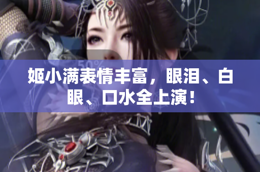 姬小滿表情豐富，眼淚、白眼、口水全上演！