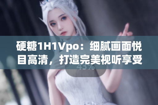 硬糖1H1Vpo：細(xì)膩畫面悅目高清，打造完美視聽享受