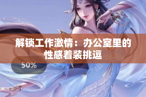 解鎖工作激情：辦公室里的性感著裝挑逗