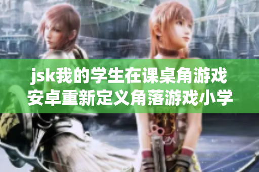 jsk我的學生在課桌角游戲安卓重新定義角落游戲小學生玩安卓角落游戲新穎小學生安卓游戲