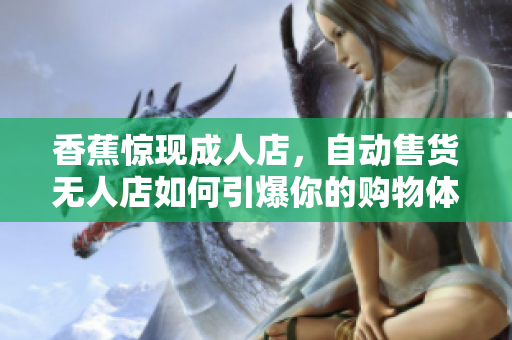 香蕉驚現(xiàn)成人店，自動(dòng)售貨無(wú)人店如何引爆你的購(gòu)物體驗(yàn)？