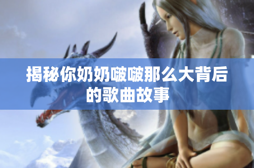 揭秘你奶奶啵啵那么大背后的歌曲故事