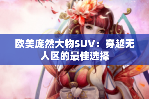 歐美龐然大物SUV：穿越無人區(qū)的最佳選擇