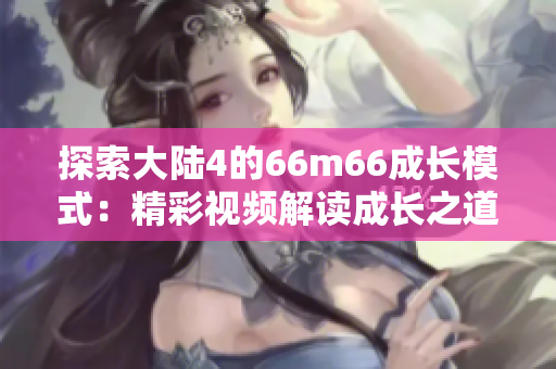 探索大陸4的66m66成長(zhǎng)模式：精彩視頻解讀成長(zhǎng)之道