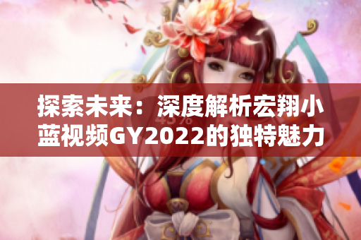 探索未來：深度解析宏翔小藍(lán)視頻GY2022的獨(dú)特魅力與技術(shù)創(chuàng)新