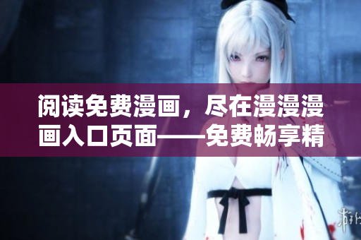 閱讀免費(fèi)漫畫，盡在漫漫漫畫入口頁面——免費(fèi)暢享精彩漫畫！