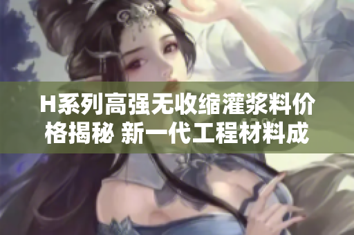 H系列高強(qiáng)無收縮灌漿料價(jià)格揭秘 新一代工程材料成本分析