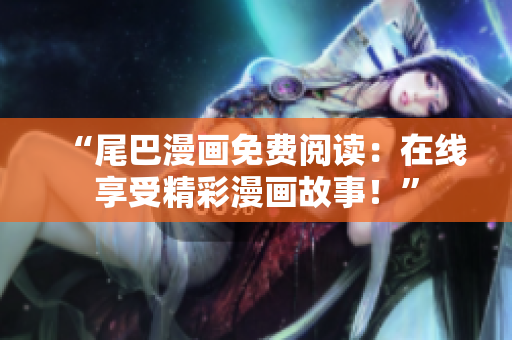 “尾巴漫畫免費(fèi)閱讀：在線享受精彩漫畫故事！”