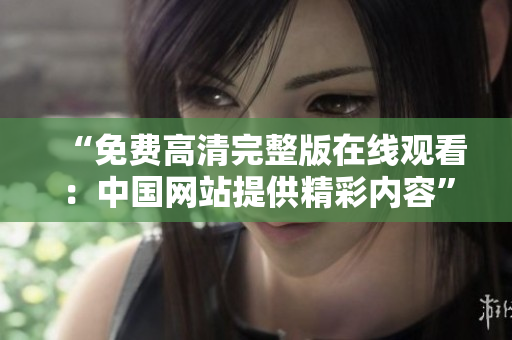 “免費(fèi)高清完整版在線觀看：中國網(wǎng)站提供精彩內(nèi)容”