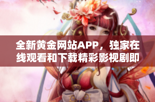 全新黃金網(wǎng)站APP，獨(dú)家在線觀看和下載精彩影視劇即將上線