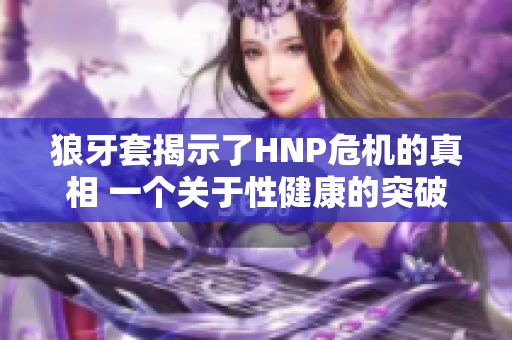 狼牙套揭示了HNP危機(jī)的真相 一個(gè)關(guān)于性健康的突破性調(diào)查