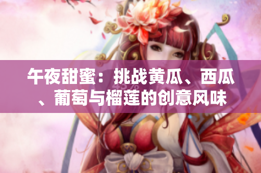 午夜甜蜜：挑戰(zhàn)黃瓜、西瓜、葡萄與榴蓮的創(chuàng)意風(fēng)味