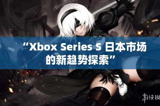 “Xbox Series S 日本市場的新趨勢探索”
