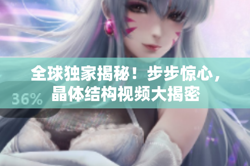 全球獨(dú)家揭秘！步步驚心，晶體結(jié)構(gòu)視頻大揭密