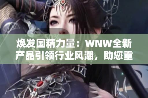 煥發(fā)國精力量：WNW全新產(chǎn)品引領(lǐng)行業(yè)風(fēng)潮，助您重拾活力與自信！