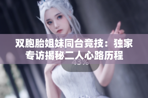 雙胞胎姐妹同臺競技：獨(dú)家專訪揭秘二人心路歷程