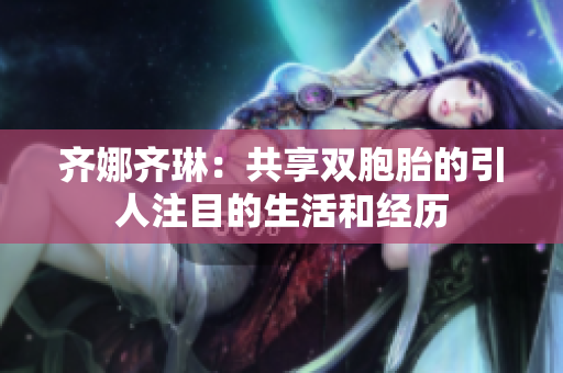 齊娜齊琳：共享雙胞胎的引人注目的生活和經(jīng)歷