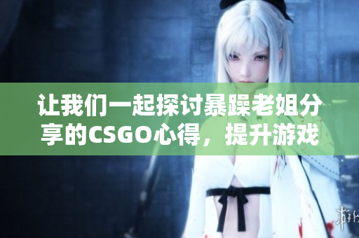 讓我們一起探討暴躁老姐分享的CSGO心得，提升游戲技巧！