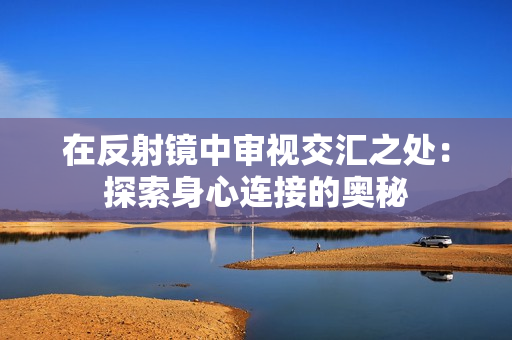 在反射鏡中審視交匯之處：探索身心連接的奧秘