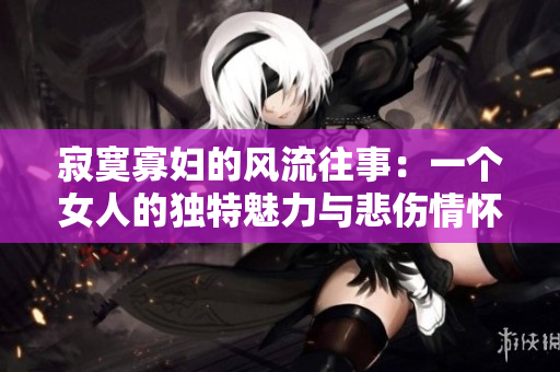 寂寞寡婦的風(fēng)流往事：一個(gè)女人的獨(dú)特魅力與悲傷情懷