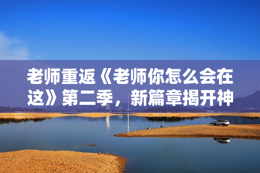 老師重返《老師你怎么會(huì)在這》第二季，新篇章揭開(kāi)神秘面紗