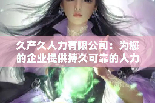久產(chǎn)久人力有限公司：為您的企業(yè)提供持久可靠的人力資源解決方案