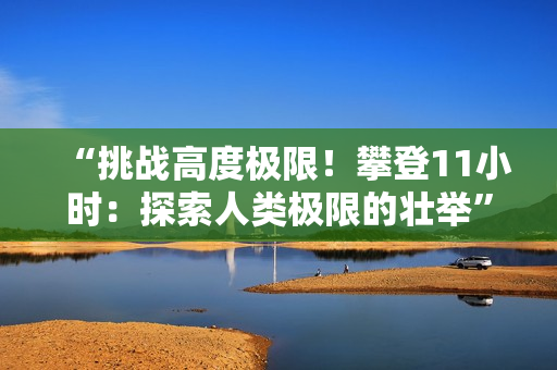 “挑戰(zhàn)高度極限！攀登11小時：探索人類極限的壯舉”