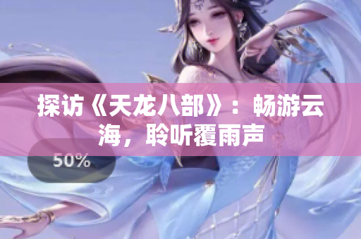 探訪《天龍八部》：暢游云海，聆聽(tīng)覆雨聲